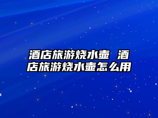 酒店旅游燒水壺 酒店旅游燒水壺怎么用