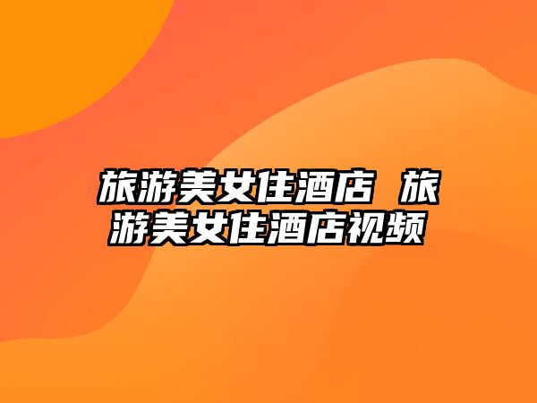 旅游美女住酒店 旅游美女住酒店視頻