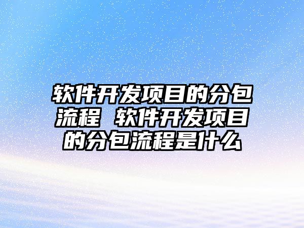 軟件開發項目的分包流程 軟件開發項目的分包流程是什么