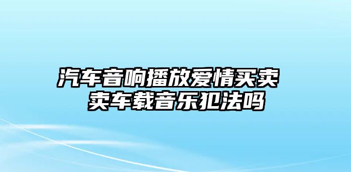 汽車音響播放愛情買賣 賣車載音樂犯法嗎