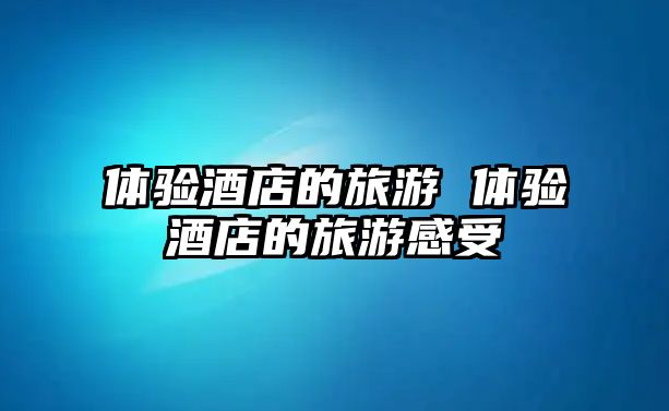 體驗酒店的旅游 體驗酒店的旅游感受