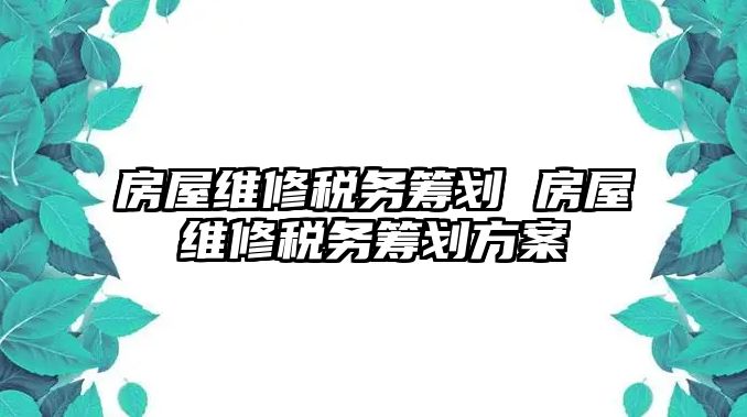 房屋維修稅務(wù)籌劃 房屋維修稅務(wù)籌劃方案