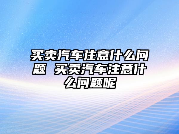 買賣汽車注意什么問題 買賣汽車注意什么問題呢