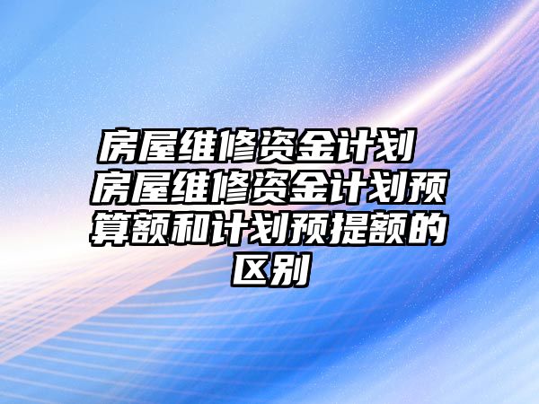 房屋維修資金計(jì)劃 房屋維修資金計(jì)劃預(yù)算額和計(jì)劃預(yù)提額的區(qū)別