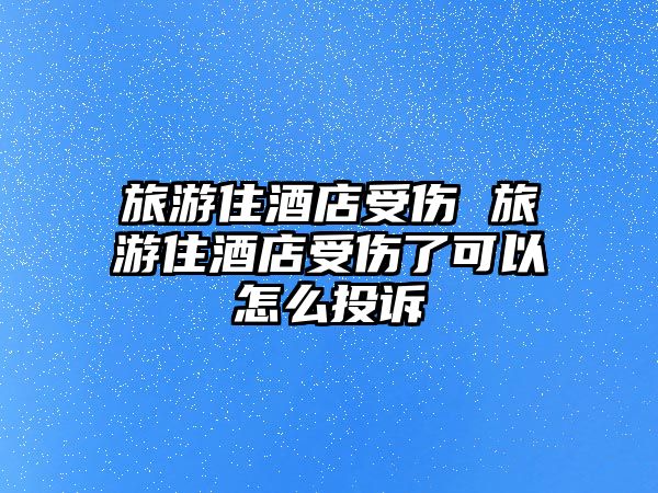 旅游住酒店受傷 旅游住酒店受傷了可以怎么投訴