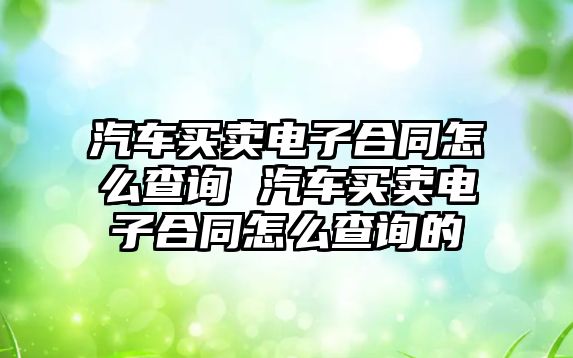 汽車買賣電子合同怎么查詢 汽車買賣電子合同怎么查詢的