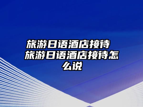 旅游日語(yǔ)酒店接待 旅游日語(yǔ)酒店接待怎么說(shuō)