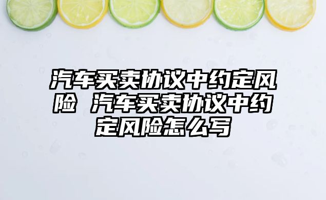 汽車買賣協議中約定風險 汽車買賣協議中約定風險怎么寫