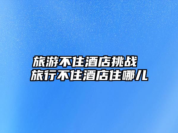 旅游不住酒店挑戰 旅行不住酒店住哪兒