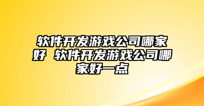軟件開發(fā)游戲公司哪家好 軟件開發(fā)游戲公司哪家好一點