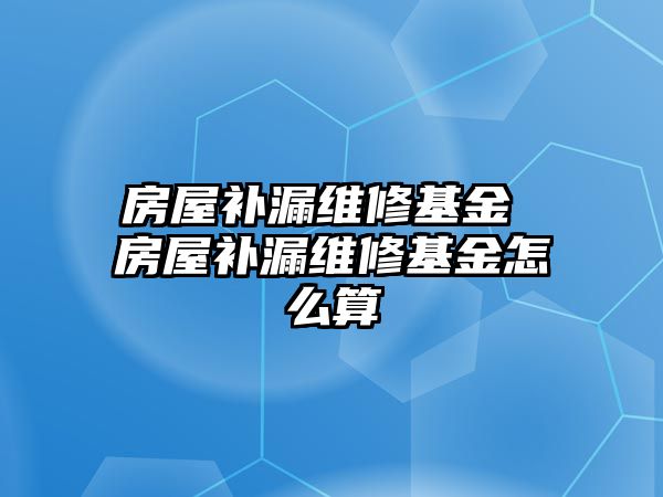 房屋補(bǔ)漏維修基金 房屋補(bǔ)漏維修基金怎么算