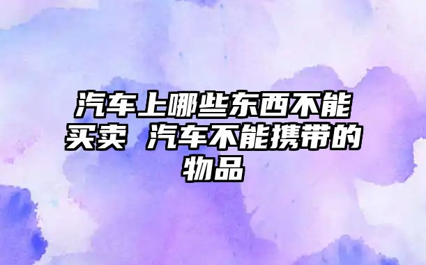 汽車上哪些東西不能買賣 汽車不能攜帶的物品