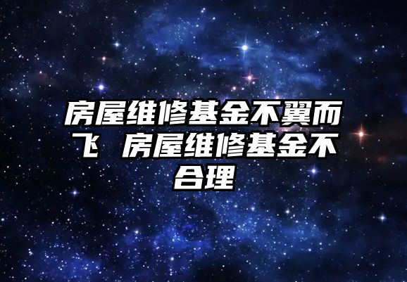房屋維修基金不翼而飛 房屋維修基金不合理