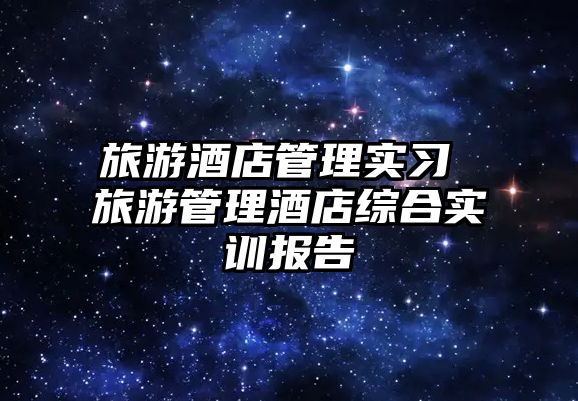 旅游酒店管理實(shí)習(xí) 旅游管理酒店綜合實(shí)訓(xùn)報(bào)告