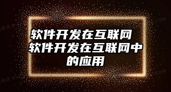 軟件開發(fā)在互聯(lián)網(wǎng) 軟件開發(fā)在互聯(lián)網(wǎng)中的應用