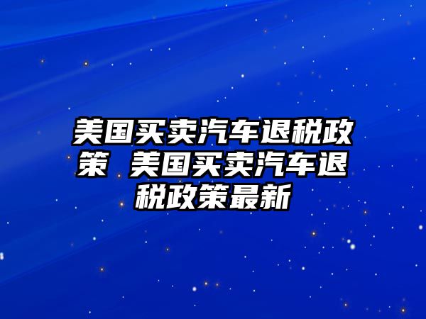 美國買賣汽車退稅政策 美國買賣汽車退稅政策最新