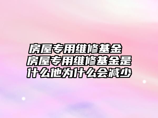 房屋專用維修基金 房屋專用維修基金是什么他為什么會減少