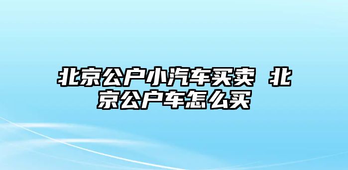 北京公戶小汽車買賣 北京公戶車怎么買