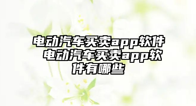 電動汽車買賣app軟件 電動汽車買賣app軟件有哪些