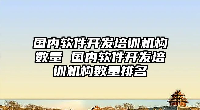 國內(nèi)軟件開發(fā)培訓(xùn)機構(gòu)數(shù)量 國內(nèi)軟件開發(fā)培訓(xùn)機構(gòu)數(shù)量排名