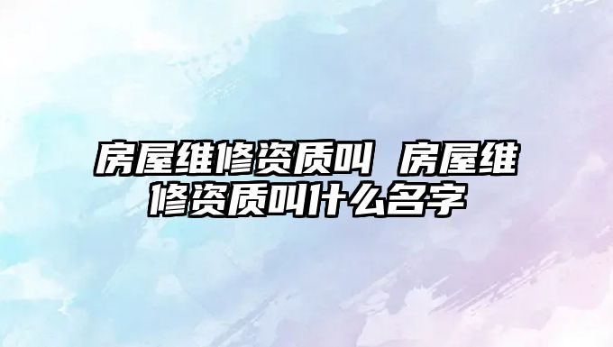 房屋維修資質叫 房屋維修資質叫什么名字