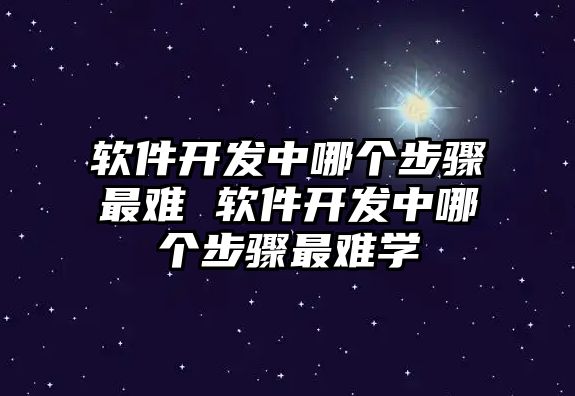 軟件開發(fā)中哪個(gè)步驟最難 軟件開發(fā)中哪個(gè)步驟最難學(xué)