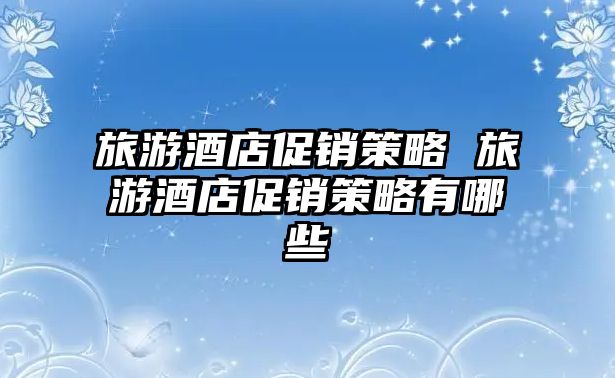 旅游酒店促銷策略 旅游酒店促銷策略有哪些