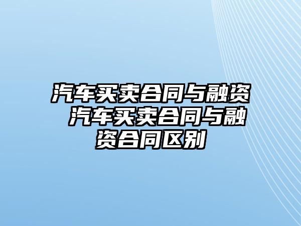 汽車買賣合同與融資 汽車買賣合同與融資合同區(qū)別