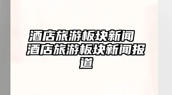 酒店旅游板塊新聞 酒店旅游板塊新聞報道