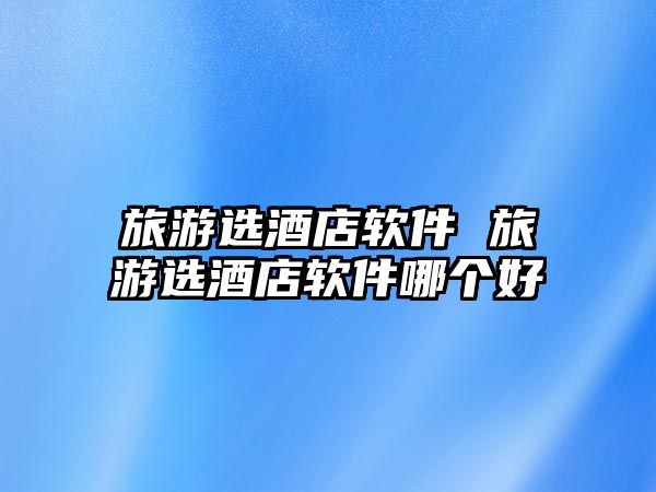 旅游選酒店軟件 旅游選酒店軟件哪個好