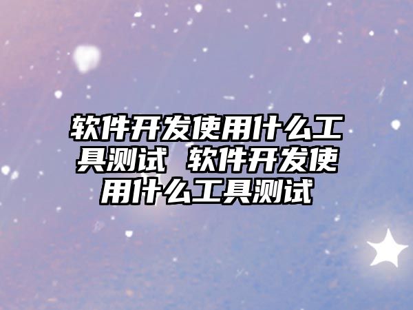 軟件開(kāi)發(fā)使用什么工具測(cè)試 軟件開(kāi)發(fā)使用什么工具測(cè)試