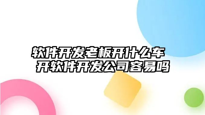 軟件開(kāi)發(fā)老板開(kāi)什么車(chē) 開(kāi)軟件開(kāi)發(fā)公司容易嗎
