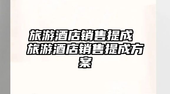旅游酒店銷售提成 旅游酒店銷售提成方案