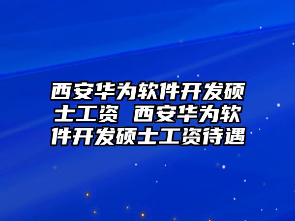 西安華為軟件開發(fā)碩士工資 西安華為軟件開發(fā)碩士工資待遇