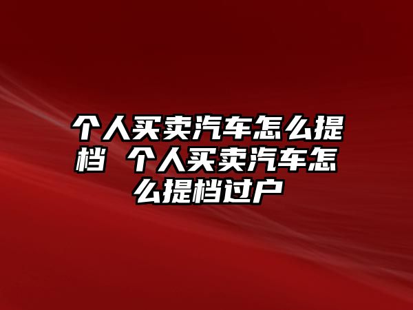 個人買賣汽車怎么提檔 個人買賣汽車怎么提檔過戶