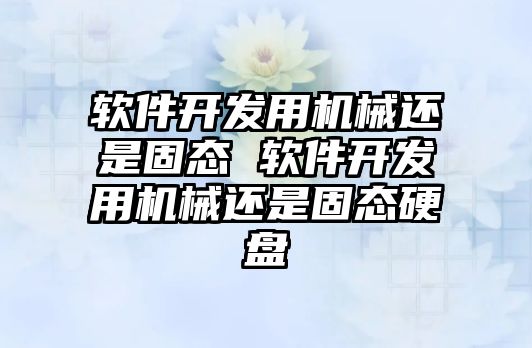 軟件開發(fā)用機械還是固態(tài) 軟件開發(fā)用機械還是固態(tài)硬盤