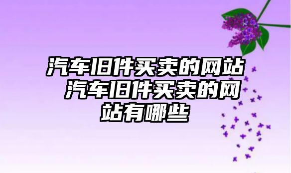 汽車舊件買賣的網站 汽車舊件買賣的網站有哪些