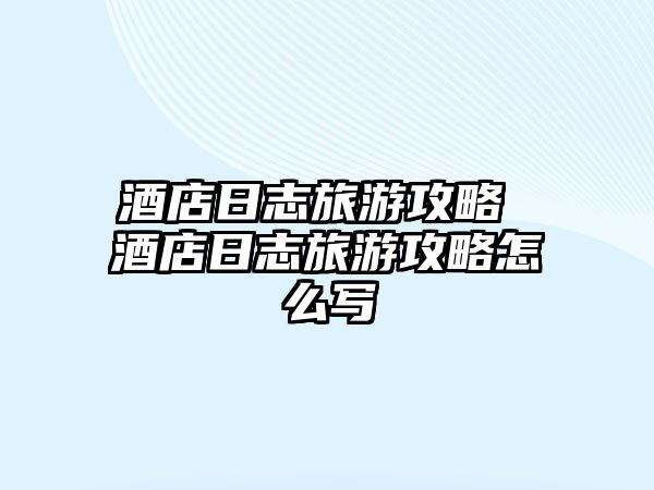 酒店日志旅游攻略 酒店日志旅游攻略怎么寫(xiě)