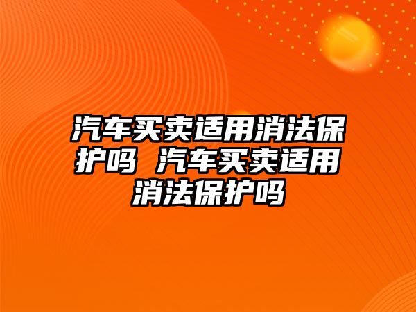 汽車買賣適用消法保護嗎 汽車買賣適用消法保護嗎