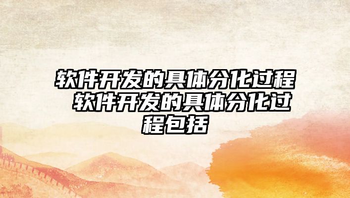 軟件開發(fā)的具體分化過程 軟件開發(fā)的具體分化過程包括