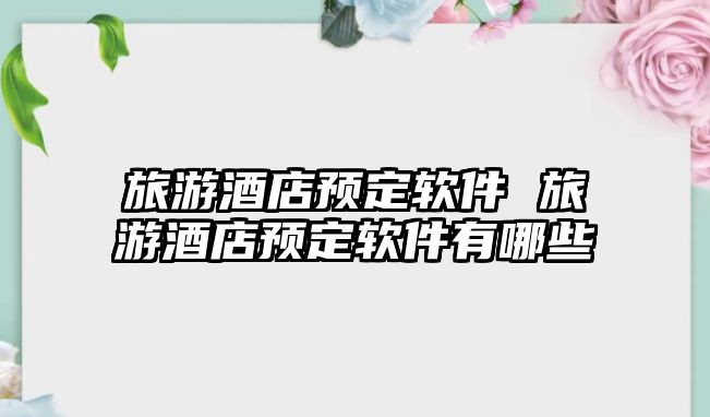 旅游酒店預定軟件 旅游酒店預定軟件有哪些