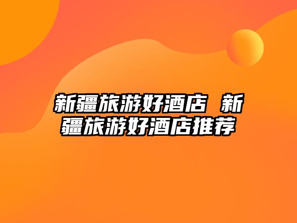 新疆旅游好酒店 新疆旅游好酒店推薦