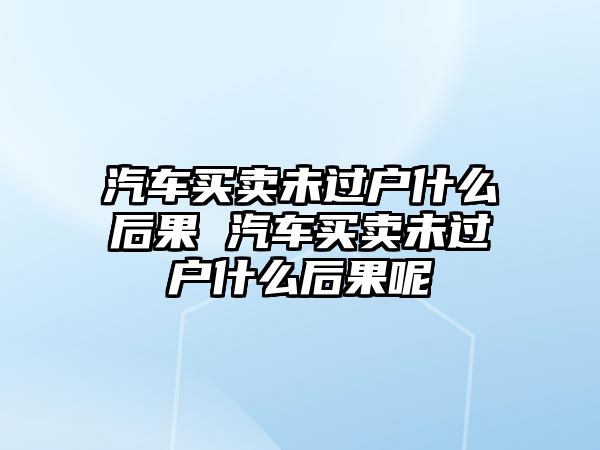 汽車買賣未過戶什么后果 汽車買賣未過戶什么后果呢