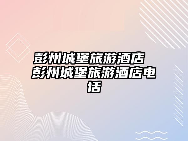 彭州城堡旅游酒店 彭州城堡旅游酒店電話