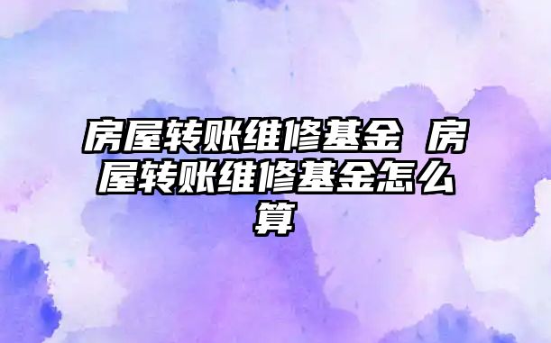 房屋轉(zhuǎn)賬維修基金 房屋轉(zhuǎn)賬維修基金怎么算