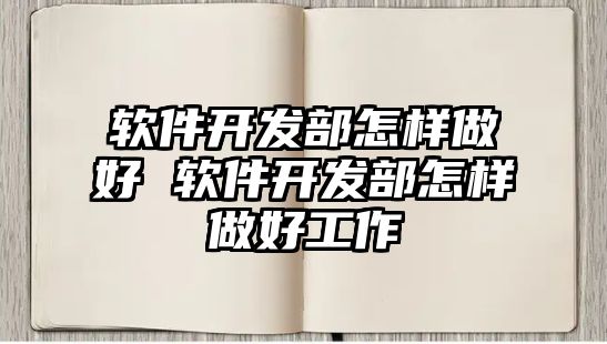 軟件開發(fā)部怎樣做好 軟件開發(fā)部怎樣做好工作