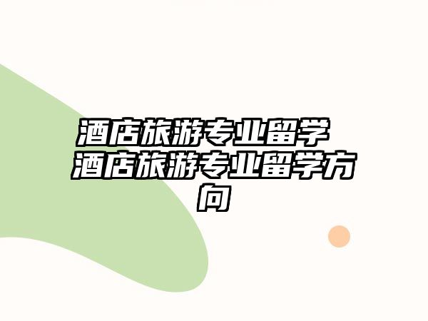 酒店旅游專業留學 酒店旅游專業留學方向