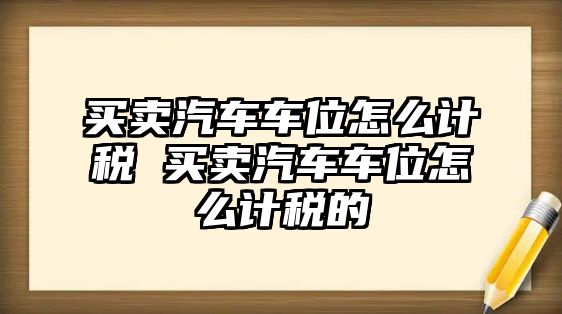 買賣汽車車位怎么計稅 買賣汽車車位怎么計稅的