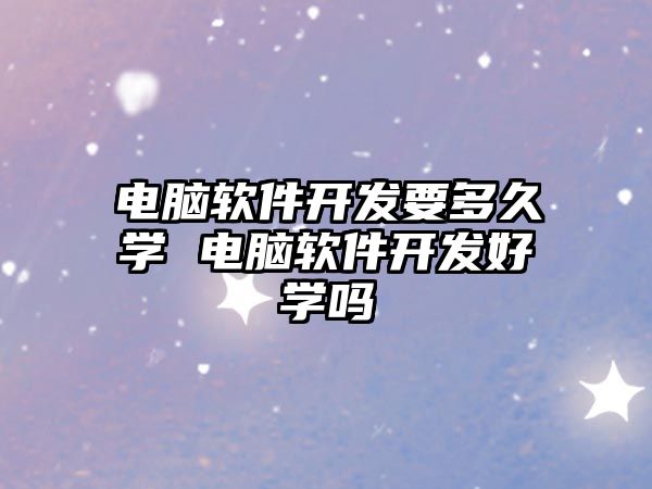 電腦軟件開發(fā)要多久學 電腦軟件開發(fā)好學嗎