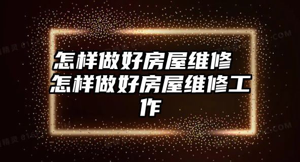 怎樣做好房屋維修 怎樣做好房屋維修工作